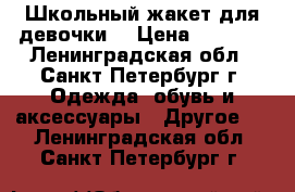 Школьный жакет для девочки  › Цена ­ 2 000 - Ленинградская обл., Санкт-Петербург г. Одежда, обувь и аксессуары » Другое   . Ленинградская обл.,Санкт-Петербург г.